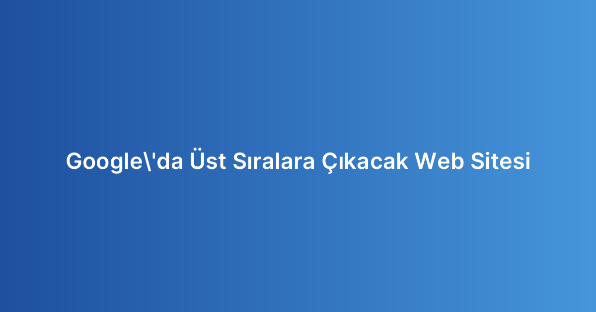 Google'da Üst Sıralara Çıkacak Web Sitesi