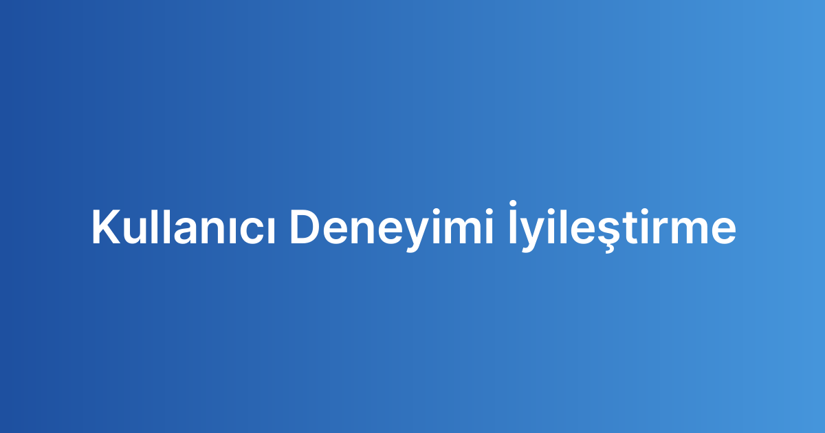 Kullanıcı Deneyimi İyileştirme